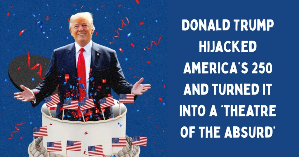 Donald Trump hijacked America’s 250 and turned it into a ‘theatre of the absurd’